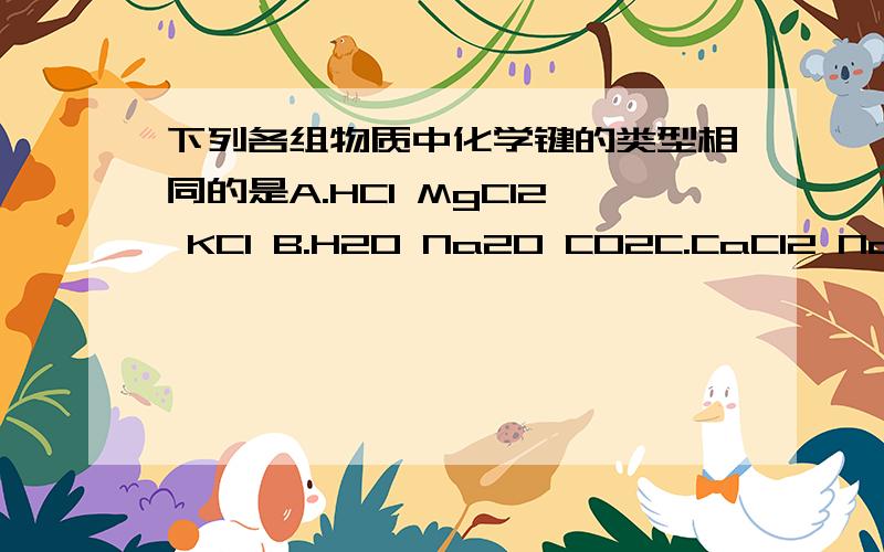 下列各组物质中化学键的类型相同的是A.HCl MgCl2 KCl B.H2O Na2O CO2C.CaCl2 NaOH H2O D.NH3 H2O CO2