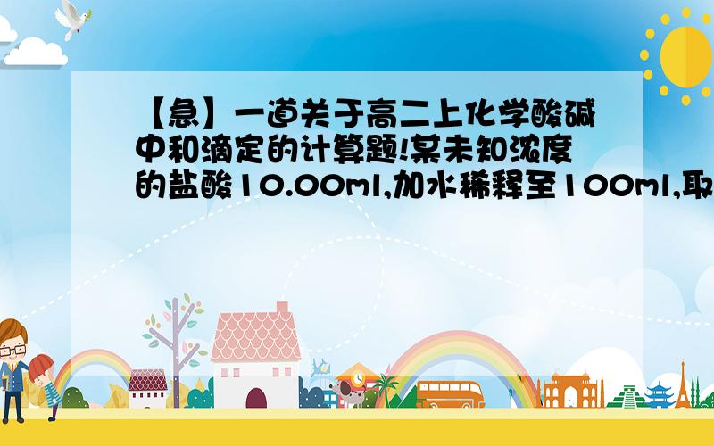 【急】一道关于高二上化学酸碱中和滴定的计算题!某未知浓度的盐酸10.00ml,加水稀释至100ml,取出其中20.00ml,用0.1000mol/L的氢氧化钠溶液滴定,用去21.00ml,求原盐酸的物质的量浓度.050mol/L,