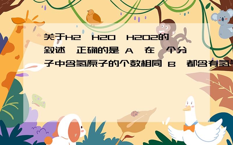 关于H2、H2O、H2O2的叙述,正确的是 A、在一个分子中含氢原子的个数相同 B、都含有氢气分子选哪个?为什么,