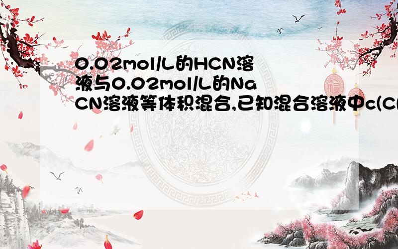 0.02mol/L的HCN溶液与0.02mol/L的NaCN溶液等体积混合,已知混合溶液中c(CN-）