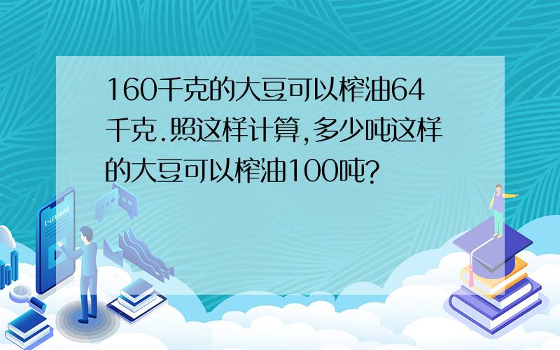 160千克的大豆可以榨油64千克.照这样计算,多少吨这样的大豆可以榨油100吨?