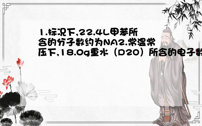 1.标况下,22.4L甲苯所含的分子数约为NA2.常温常压下,18.0g重水（D2O）所含的电子数约为10NA3.1molNO2气体降温后颜色变浅,其所含的分子数仍为NA4.1LCO气体一定比1LO2的质量小5.任何条件下,等物质的