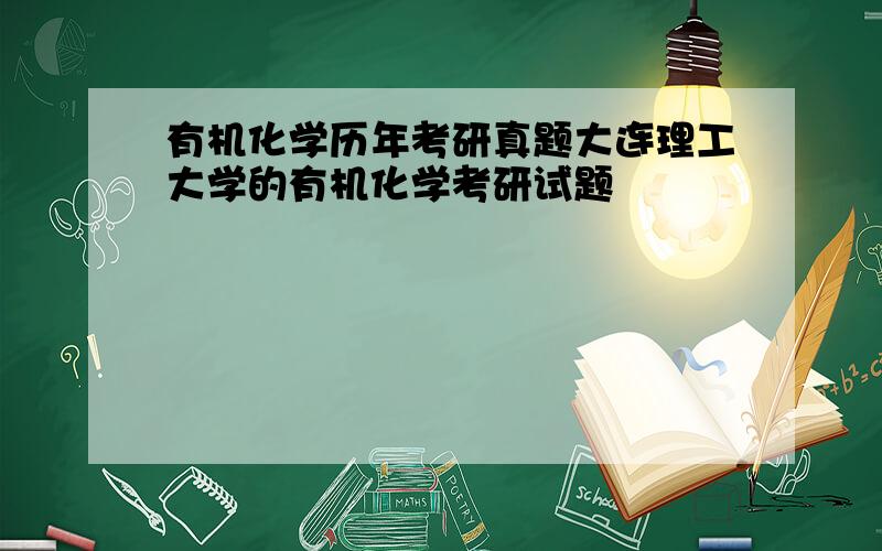 有机化学历年考研真题大连理工大学的有机化学考研试题