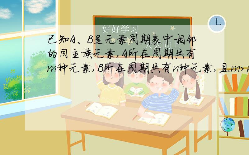 已知A、B是元素周期表中相邻的同主族元素,A所在周期共有m种元素,B所在周期共有n种元素,且m＞n.若A的原子序数为x,则B的原子序数可能为（ ）A．x＋m B．x＋n C．x－m D．x－n