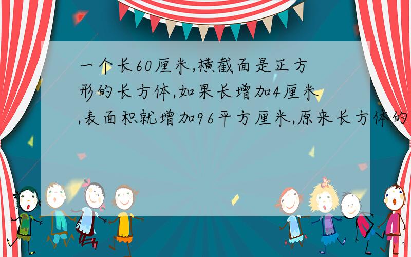 一个长60厘米,横截面是正方形的长方体,如果长增加4厘米,表面积就增加96平方厘米,原来长方体的体积是多少