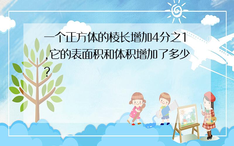 一个正方体的棱长增加4分之1,它的表面积和体积增加了多少?