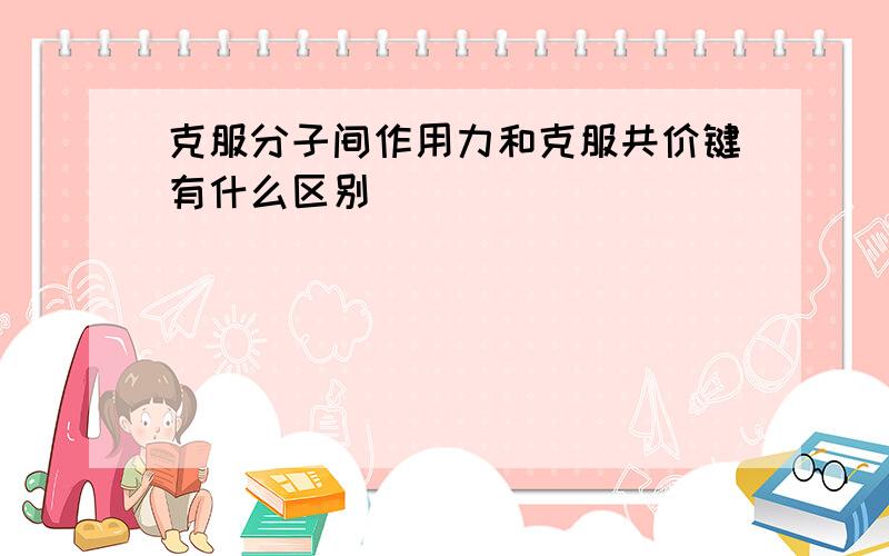 克服分子间作用力和克服共价键有什么区别