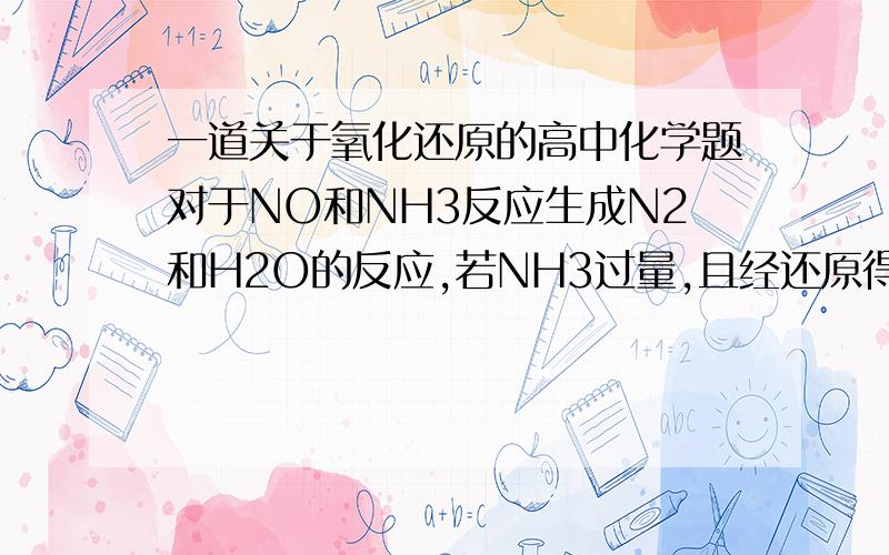 一道关于氧化还原的高中化学题对于NO和NH3反应生成N2和H2O的反应,若NH3过量,且经还原得到的N2比经氧化得到的N2多1.4g,求参加反应的NO的物质的量.（答案上是用6*1.4/28,得0.3,它的做法依据是什么