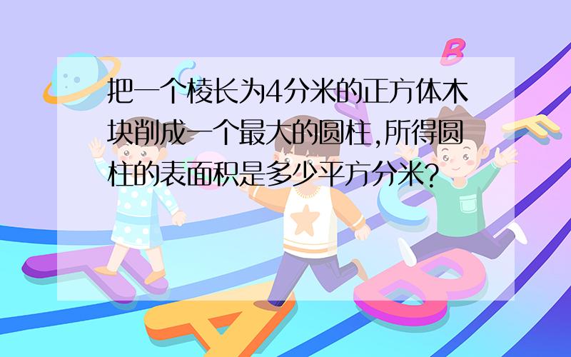 把一个棱长为4分米的正方体木块削成一个最大的圆柱,所得圆柱的表面积是多少平方分米?