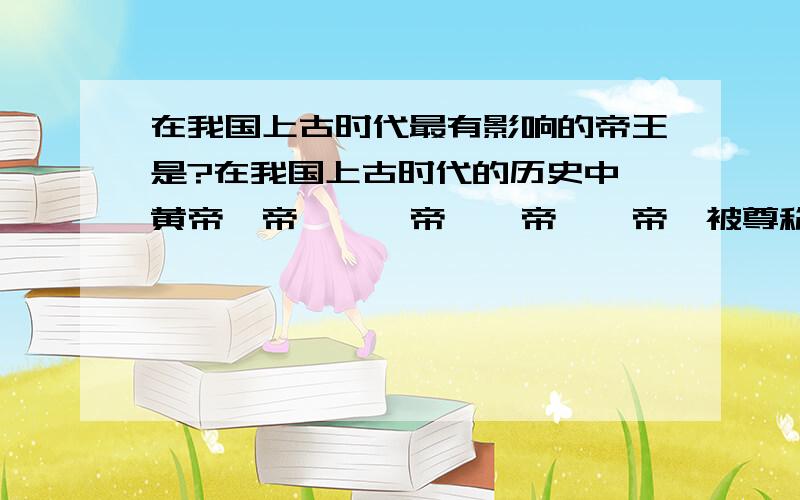 在我国上古时代最有影响的帝王是?在我国上古时代的历史中,黄帝、帝颛顼、帝喾、帝尧、帝舜被尊称为五帝,谁最有影响力