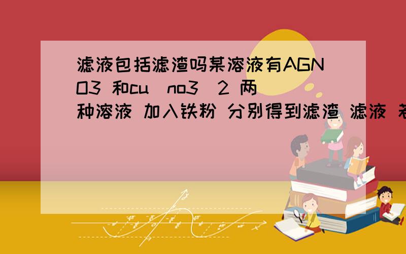 滤液包括滤渣吗某溶液有AGNO3 和cu（no3）2 两种溶液 加入铁粉 分别得到滤渣 滤液 若滤液中加入到稀盐酸有气泡产生 则 滤液中 溶质是什么为什么 滤液中会 有气泡 不是已经过滤了吗