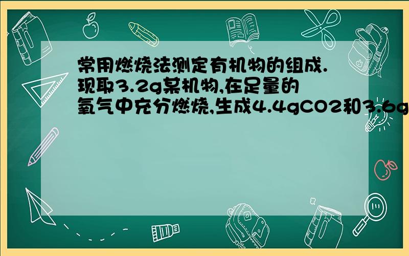 常用燃烧法测定有机物的组成.现取3.2g某机物,在足量的氧气中充分燃烧,生成4.4gCO2和3.6gH2O则1.该有机物组成的元素有2.各元素的质量比为3.各原子的个数为4.该物质的化学式为5.其燃烧的化学方