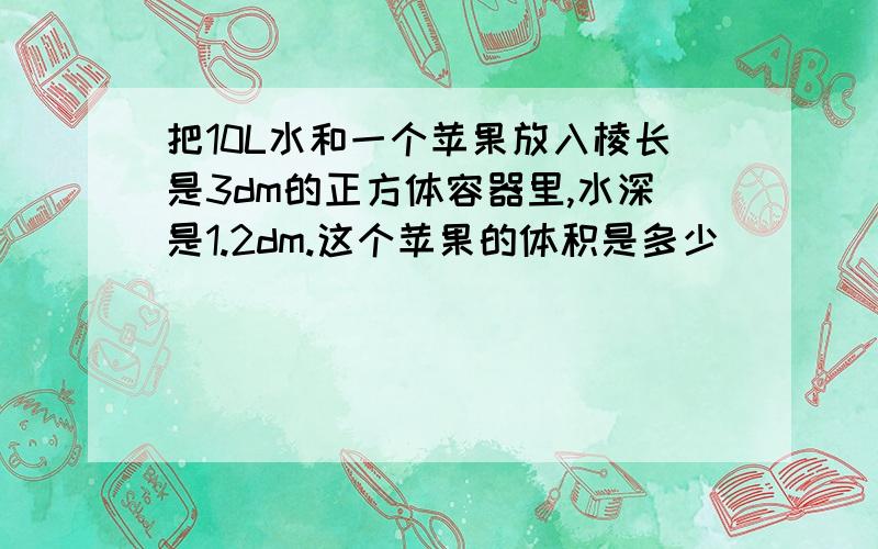 把10L水和一个苹果放入棱长是3dm的正方体容器里,水深是1.2dm.这个苹果的体积是多少