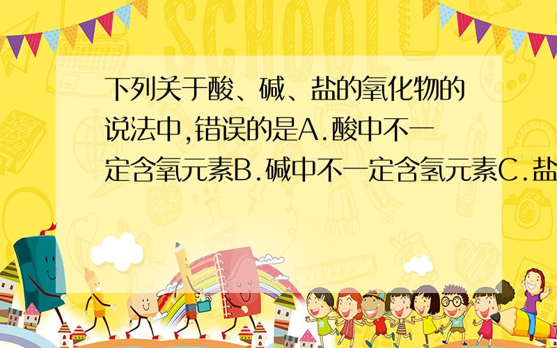 下列关于酸、碱、盐的氧化物的说法中,错误的是A.酸中不一定含氧元素B.碱中不一定含氢元素C.盐中不一定含金属元素D.含氧的化合物不一定是氧化物