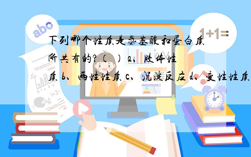 下列哪个性质是氨基酸和蛋白质所共有的?（ ） a、胶体性质 b、两性性质 c、沉淀反应 d、变性性质