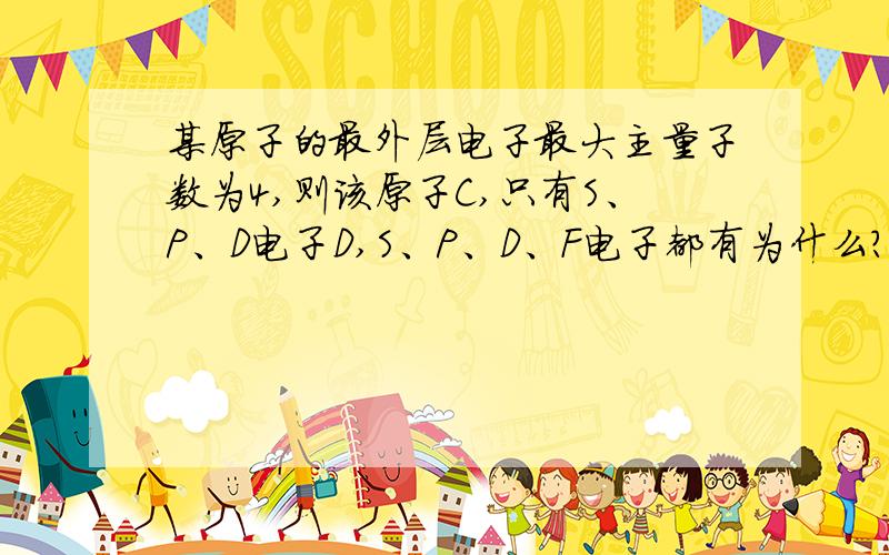 某原子的最外层电子最大主量子数为4,则该原子C,只有S、P、D电子D,S、P、D、F电子都有为什么?