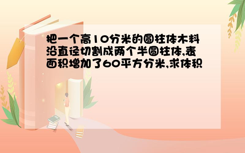 把一个高10分米的圆柱体木料沿直径切割成两个半圆柱体,表面积增加了60平方分米,求体积