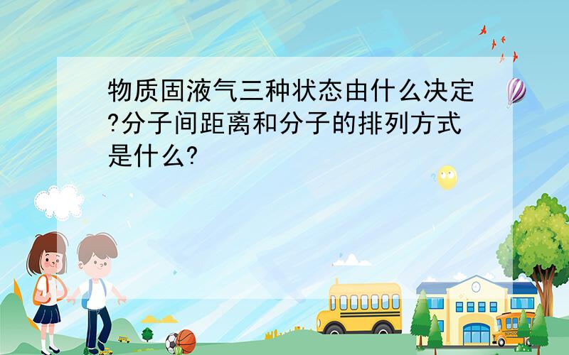 物质固液气三种状态由什么决定?分子间距离和分子的排列方式是什么?