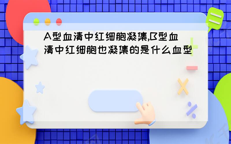 A型血清中红细胞凝集,B型血清中红细胞也凝集的是什么血型