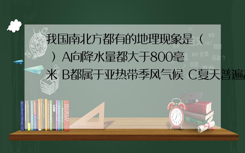 我国南北方都有的地理现象是（ ）A向降水量都大于800毫米 B都属于亚热带季风气候 C夏天普遍高温 D河流结冰