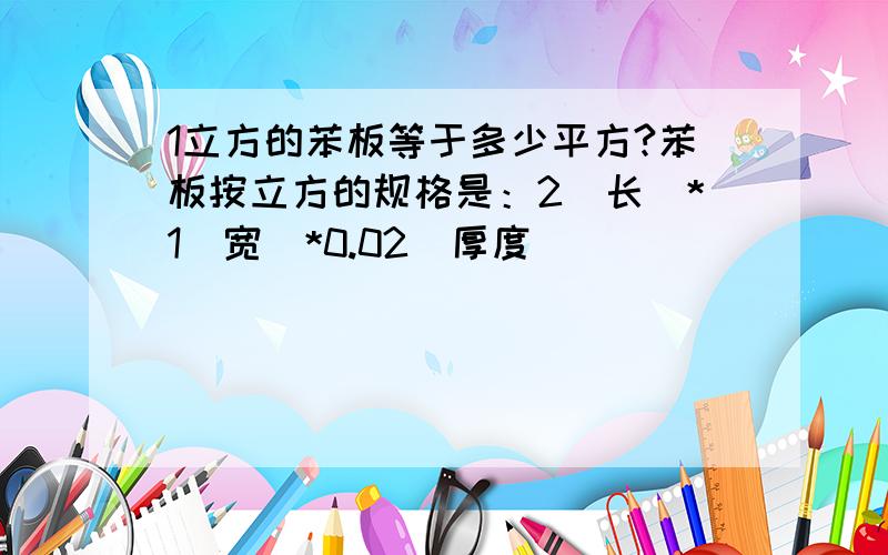 1立方的苯板等于多少平方?苯板按立方的规格是：2（长）*1（宽）*0.02（厚度）