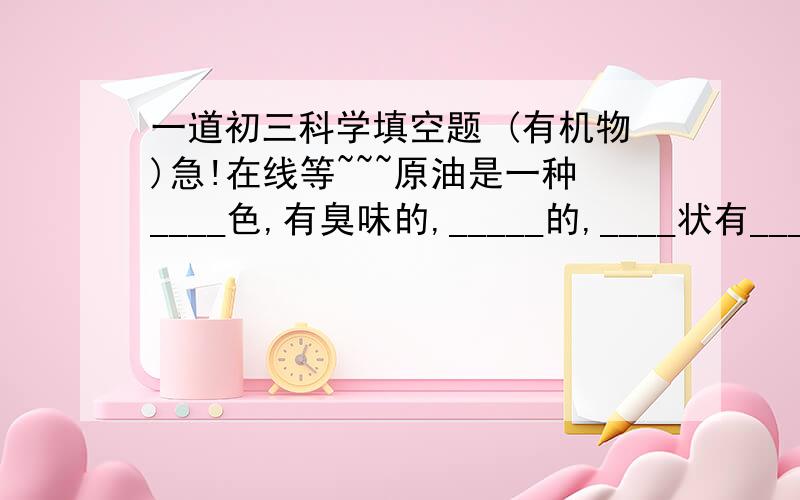 一道初三科学填空题 (有机物)急!在线等~~~原油是一种____色,有臭味的,_____的,____状有____性的液体.