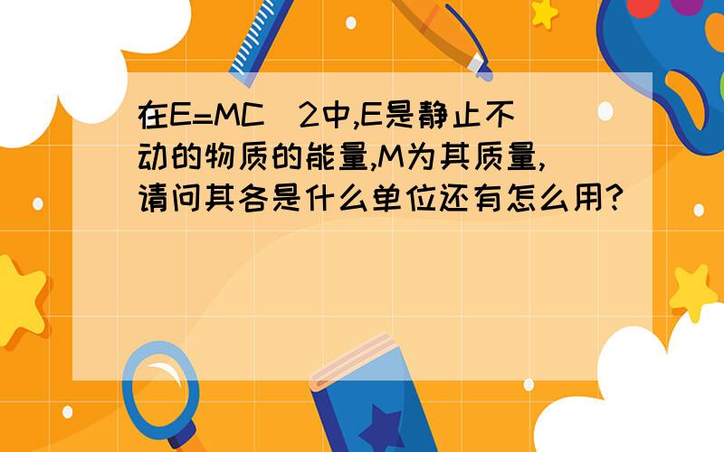 在E=MC^2中,E是静止不动的物质的能量,M为其质量,请问其各是什么单位还有怎么用?