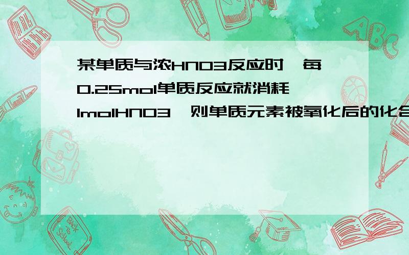 某单质与浓HNO3反应时,每0.25mol单质反应就消耗1molHNO3,则单质元素被氧化后的化合价我知道答案,但是不知到怎么算