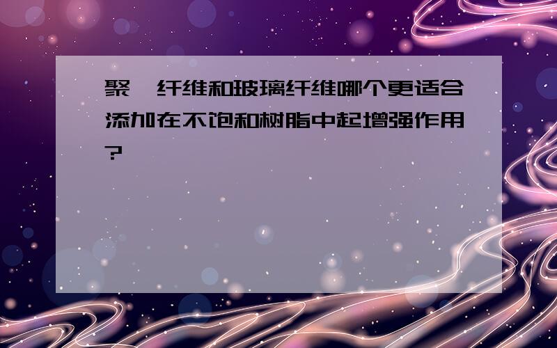 聚酯纤维和玻璃纤维哪个更适合添加在不饱和树脂中起增强作用?