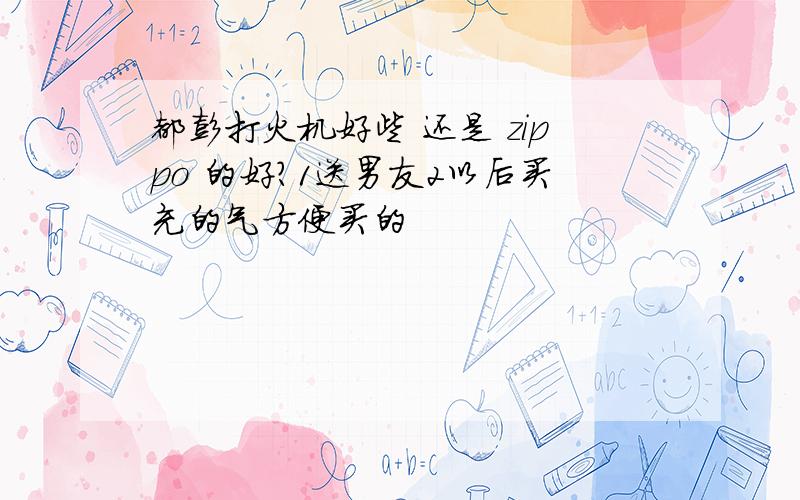 都彭打火机好些 还是 zippo 的好?1送男友2以后买充的气方便买的