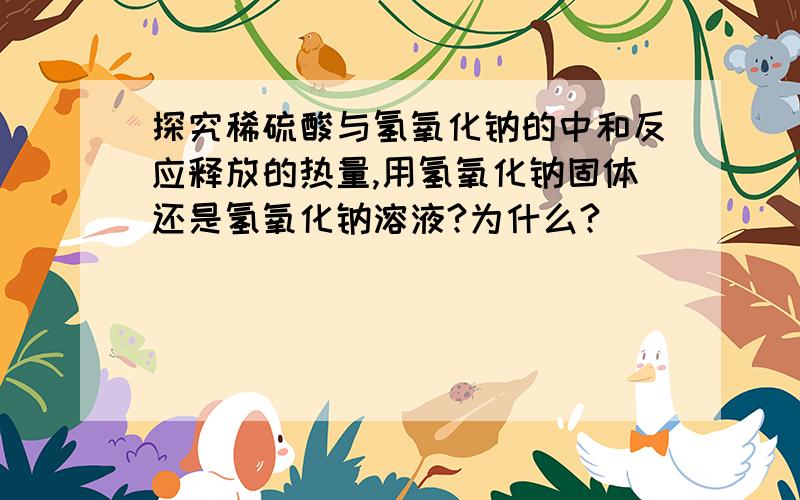 探究稀硫酸与氢氧化钠的中和反应释放的热量,用氢氧化钠固体还是氢氧化钠溶液?为什么?