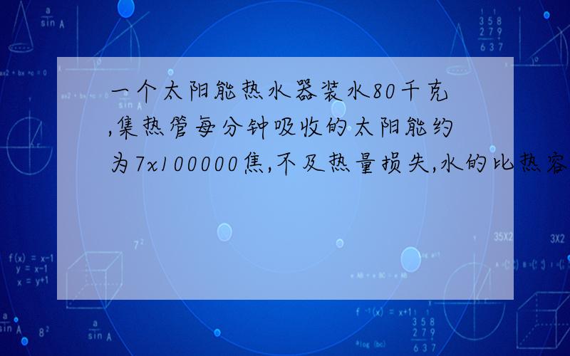 一个太阳能热水器装水80千克,集热管每分钟吸收的太阳能约为7x100000焦,不及热量损失,水的比热容为4200焦每千克摄氏度,则该热水器每小时能使水温升高多少摄氏度