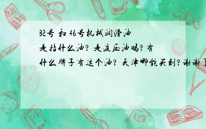 32号 和 46号机械润滑油是指什么油? 是液压油吗?有什么牌子有这个油? 天津哪能买到?谢谢了