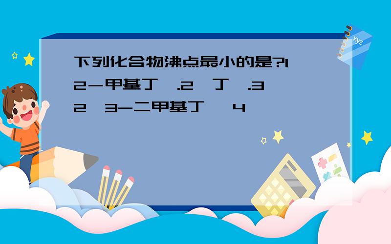 下列化合物沸点最小的是?1,2－甲基丁烷.2,丁烷.3,2,3-二甲基丁烷 4,