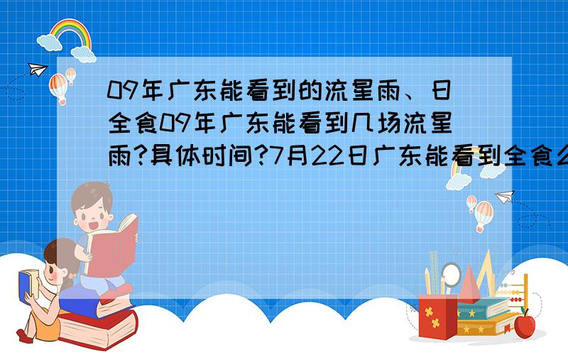 09年广东能看到的流星雨、日全食09年广东能看到几场流星雨?具体时间?7月22日广东能看到全食么?不能的话 偏食的具体时间?