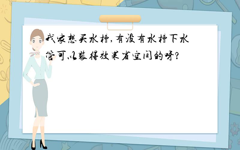 我家想买水槽,有没有水槽下水管可以装得效果省空间的呀?