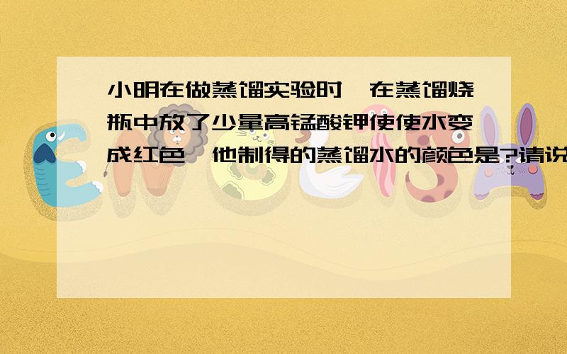 小明在做蒸馏实验时,在蒸馏烧瓶中放了少量高锰酸钾使使水变成红色,他制得的蒸馏水的颜色是?请说明理由