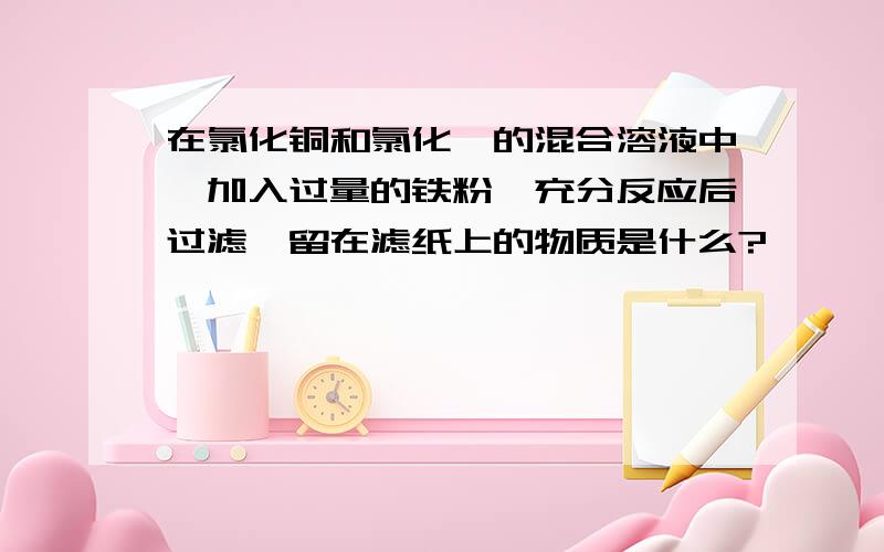 在氯化铜和氯化镁的混合溶液中,加入过量的铁粉,充分反应后过滤,留在滤纸上的物质是什么?