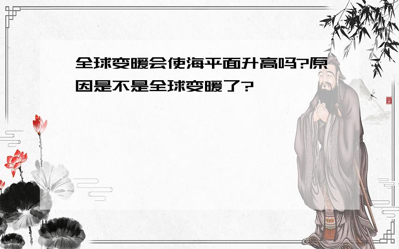 全球变暖会使海平面升高吗?原因是不是全球变暖了?