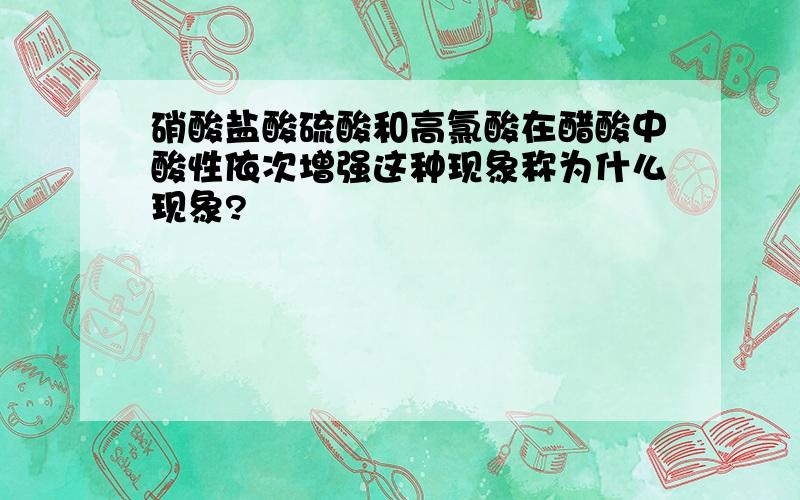 硝酸盐酸硫酸和高氯酸在醋酸中酸性依次增强这种现象称为什么现象?