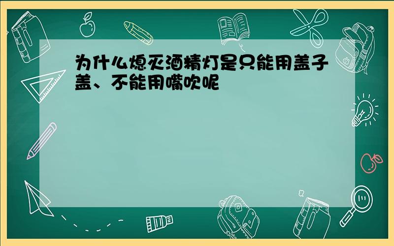 为什么熄灭酒精灯是只能用盖子盖、不能用嘴吹呢