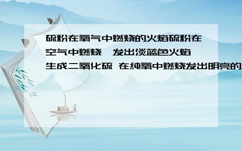 硫粉在氧气中燃烧的火焰硫粉在空气中燃烧,发出淡蓝色火焰,生成二氧化硫 在纯氧中燃烧发出明亮的蓝紫色火焰,产生和中有刺激性气味的气体 ,为什么?