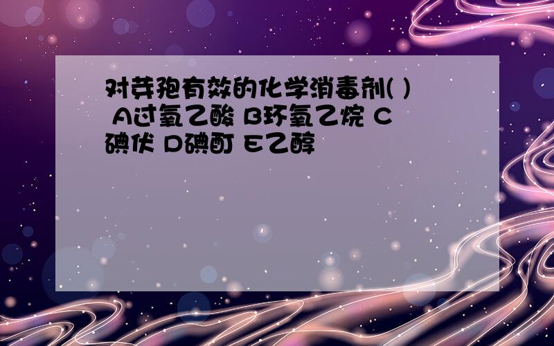 对芽孢有效的化学消毒剂( ) A过氧乙酸 B环氧乙烷 C碘伏 D碘酊 E乙醇