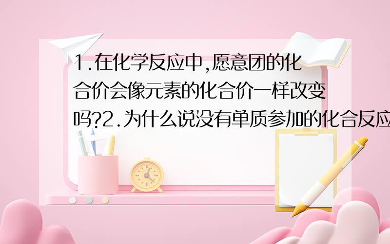 1.在化学反应中,愿意团的化合价会像元素的化合价一样改变吗?2.为什么说没有单质参加的化合反应和没有1.在化学反应中,愿意团的化合价会像元素的化合价一样改变吗?2.为什么说没有单质参