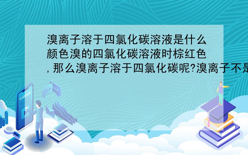 溴离子溶于四氯化碳溶液是什么颜色溴的四氯化碳溶液时棕红色,那么溴离子溶于四氯化碳呢?溴离子不是没有颜色吗?为什么说溴离子,碘离子溶于四氯化碳颜色相近呢?四氯化碳不是无色的?两