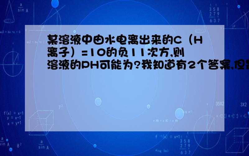 某溶液中由水电离出来的C（H离子）=10的负11次方,则溶液的PH可能为?我知道有2个答案,但是不知道具体是怎么来的