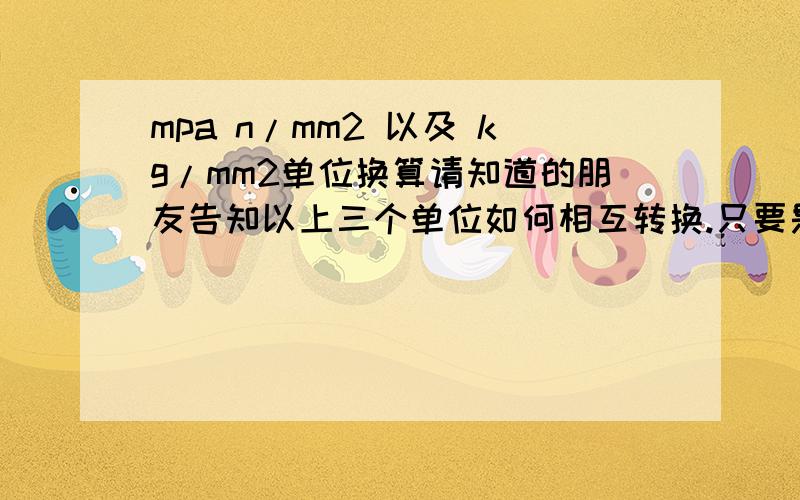 mpa n/mm2 以及 kg/mm2单位换算请知道的朋友告知以上三个单位如何相互转换.只要是n/mm2 以及 kg/mm2单位换算