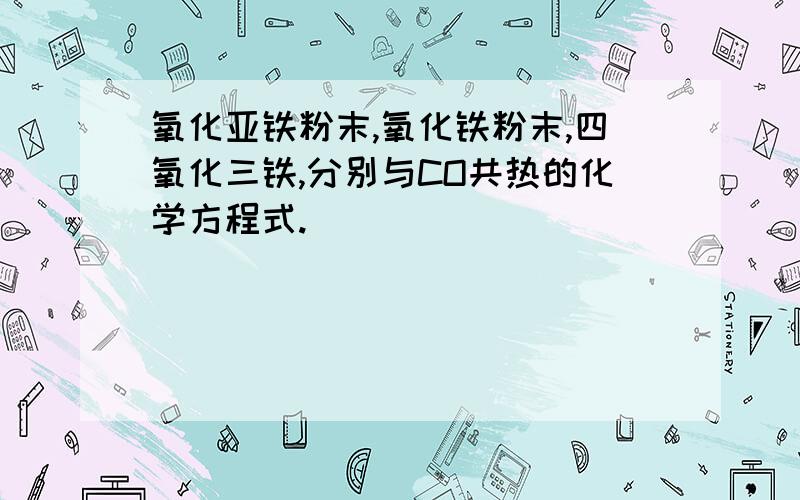 氧化亚铁粉末,氧化铁粉末,四氧化三铁,分别与CO共热的化学方程式.