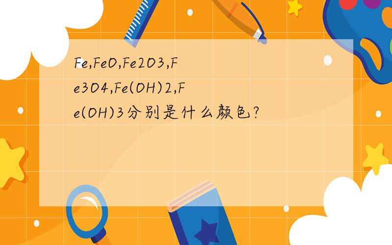 Fe,FeO,Fe2O3,Fe3O4,Fe(OH)2,Fe(OH)3分别是什么颜色?