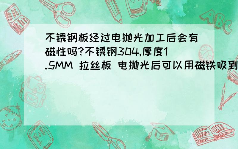 不锈钢板经过电抛光加工后会有磁性吗?不锈钢304,厚度1.5MM 拉丝板 电抛光后可以用磁铁吸到,是怎么回事?